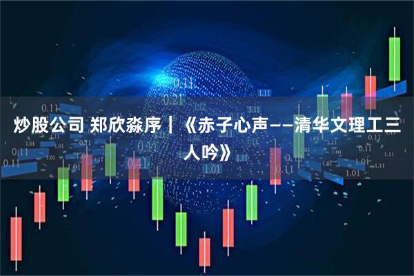 炒股公司 郑欣淼序｜《赤子心声——清华文理工三人吟》