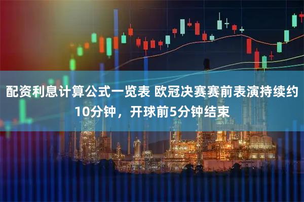 配资利息计算公式一览表 欧冠决赛赛前表演持续约10分钟，开球前5分钟结束