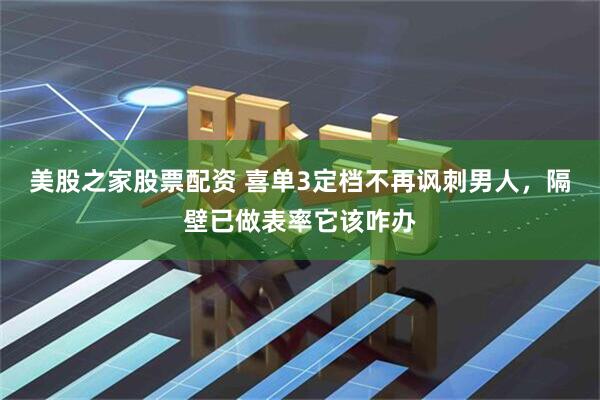 美股之家股票配资 喜单3定档不再讽刺男人,隔壁已做表率它该咋办