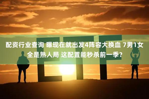 配资行业查询 曝现在就出发4阵容大换血 7男1女全是熟人局 这配置能秒杀前一季?