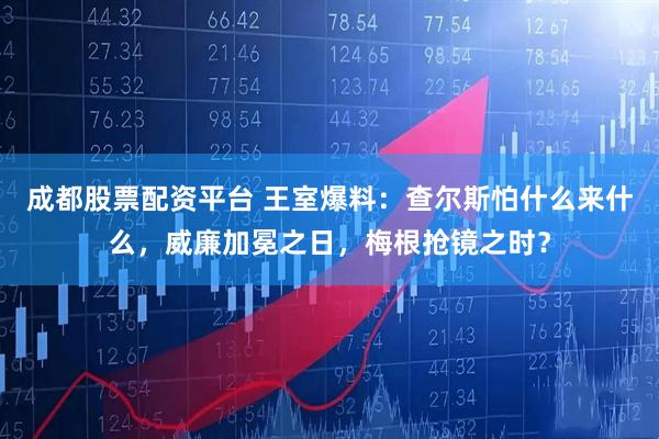 成都股票配资平台 王室爆料：查尔斯怕什么来什么，威廉加冕之日，梅根抢镜之时？