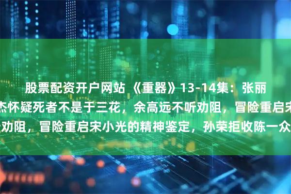 股票配资开户网站 《重器》13-14集：张丽慧被分配去监狱，夏英杰怀疑死者不是于三花，余高远不听劝阻，冒险重启宋小光的精神鉴定，孙荣拒收陈一众送来的钱