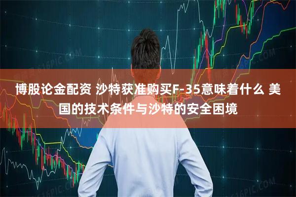 博股论金配资 沙特获准购买F-35意味着什么 美国的技术条件与沙特的安全困境