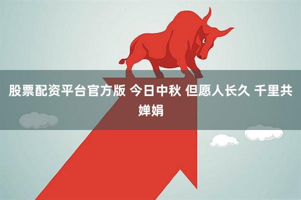 股票配资平台官方版 今日中秋 但愿人长久 千里共婵娟