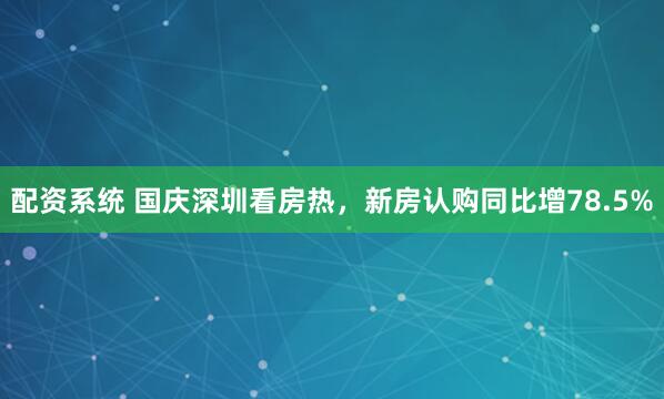 配资系统 国庆深圳看房热，新房认购同比增78.5%
