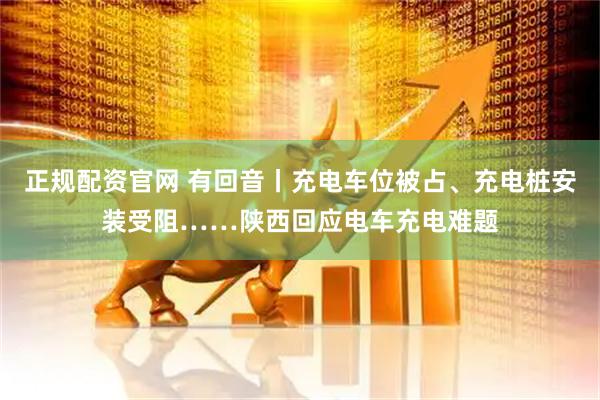 正规配资官网 有回音丨充电车位被占、充电桩安装受阻……陕西回应电车充电难题